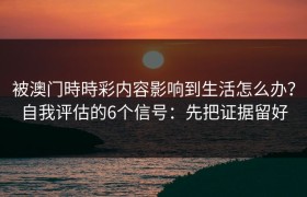 被澳门時時彩内容影响到生活怎么办？自我评估的6个信号：先把证据留好
