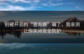 别被开云的“官方感”骗了，我亲测让你关闭安全防护