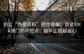 别让“内部资料”把你带偏：谈谈99tk澳门的风险点：越早止损越省心