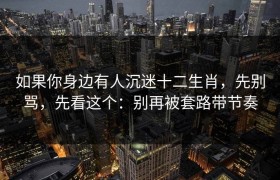 如果你身边有人沉迷十二生肖，先别骂，先看这个：别再被套路带节奏