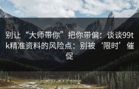 别让“大师带你”把你带偏：谈谈99tk精准资料的风险点：别被‘限时’催促
