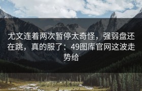 尤文连着两次暂停太奇怪，强弱盘还在跳，真的服了：49图库官网这波走势给