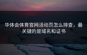 华体会体育官网活动页怎么排查，最关键的是域名和证书