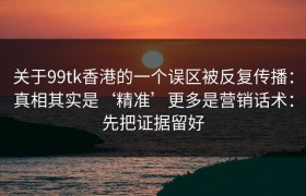 关于99tk香港的一个误区被反复传播：真相其实是‘精准’更多是营销话术：先把证据留好
