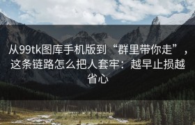 从99tk图库手机版到“群里带你走”，这条链路怎么把人套牢：越早止损越省心