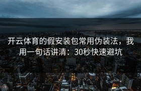 开云体育的假安装包常用伪装法，我用一句话讲清：30秒快速避坑