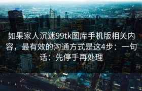 如果家人沉迷99tk图库手机版相关内容，最有效的沟通方式是这4步：一句话：先停手再处理