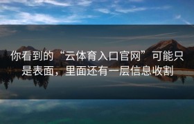 你看到的“云体育入口官网”可能只是表面，里面还有一层信息收割