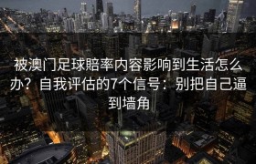被澳门足球賠率内容影响到生活怎么办？自我评估的7个信号：别把自己逼到墙角