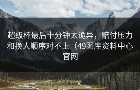 超级杯最后十分钟太诡异，赔付压力和换人顺序对不上（49图库资料中心官网
