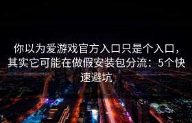 你以为爱游戏官方入口只是个入口，其实它可能在做假安装包分流：5个快速避坑