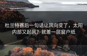 杜兰特赛后一句话让风向变了，太阳内部又起风？就差一层窗户纸