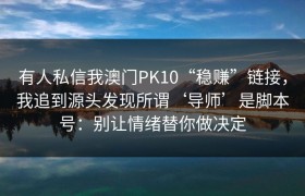 有人私信我澳门PK10“稳赚”链接，我追到源头发现所谓‘导师’是脚本号：别让情绪替你做决定