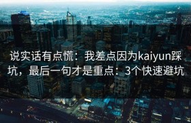 说实话有点慌：我差点因为kaiyun踩坑，最后一句才是重点：3个快速避坑