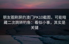 朋友圈刷屏的澳门PK10截图，可能暗藏二次跳转钓鱼：看似小事，其实是关键