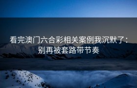看完澳门六合彩相关案例我沉默了：别再被套路带节奏