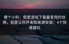 爆个小料：假爱游戏下载最爱用的伎俩，就是让你开未知来源安装：4个快速避坑