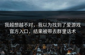 我越想越不对，我以为找到了爱游戏官方入口，结果被带去群里话术