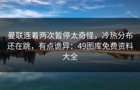 曼联连着两次暂停太奇怪，冷热分布还在跳，有点诡异：49图库免费资料大全