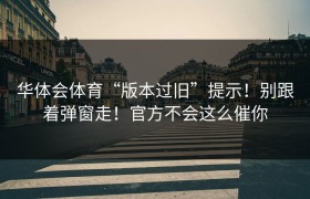 华体会体育“版本过旧”提示！别跟着弹窗走！官方不会这么催你