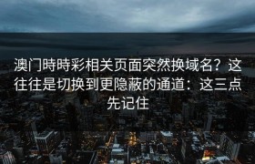 澳门時時彩相关页面突然换域名？这往往是切换到更隐蔽的通道：这三点先记住