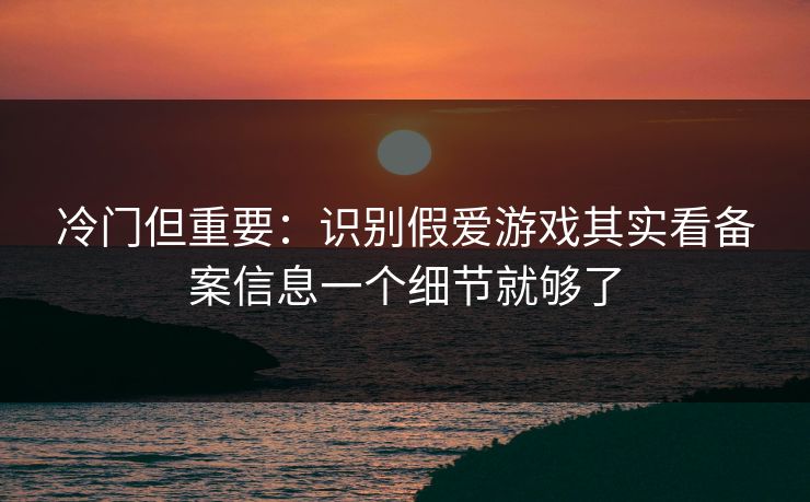 冷门但重要：识别假爱游戏其实看备案信息一个细节就够了
