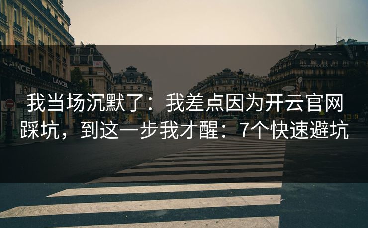 我当场沉默了：我差点因为开云官网踩坑，到这一步我才醒：7个快速避坑