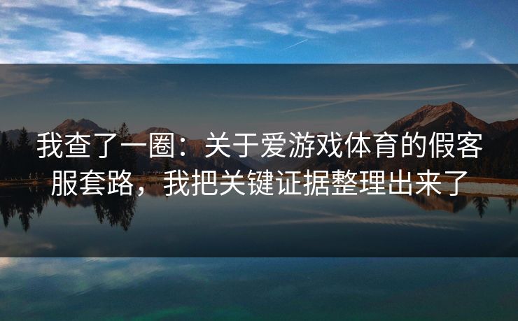 我查了一圈：关于爱游戏体育的假客服套路，我把关键证据整理出来了