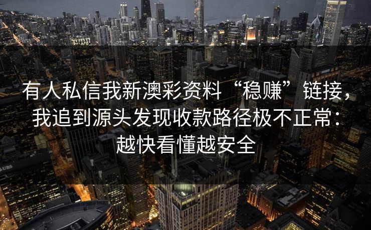 有人私信我新澳彩资料“稳赚”链接，我追到源头发现收款路径极不正常：越快看懂越安全