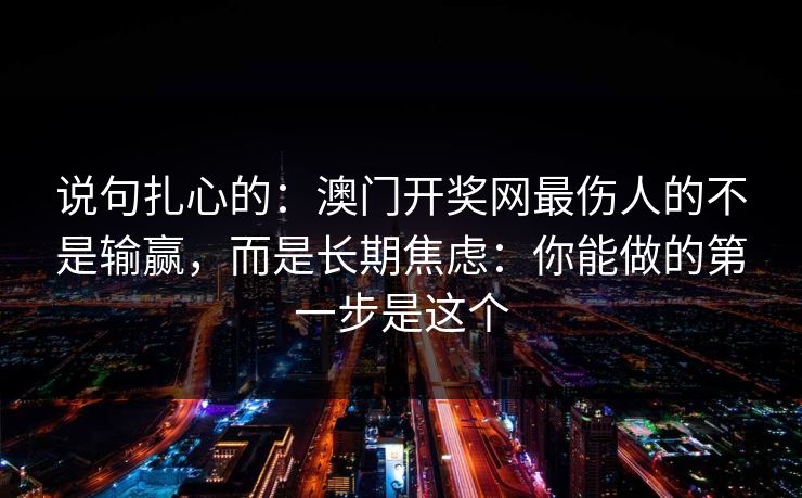 说句扎心的：澳门开奖网最伤人的不是输赢，而是长期焦虑：你能做的第一步是这个