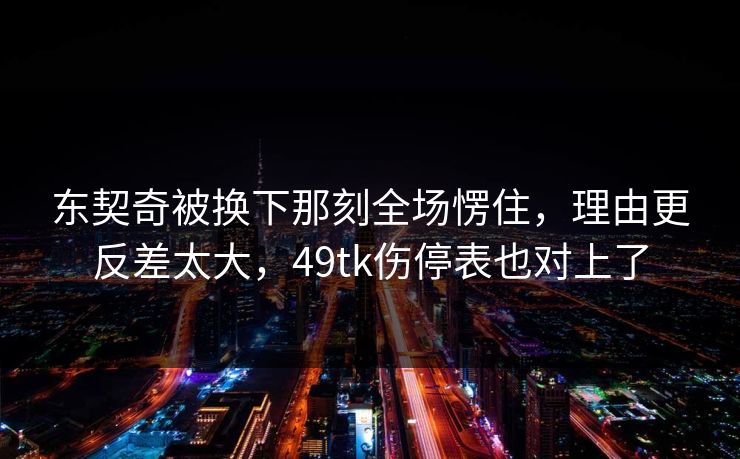 东契奇被换下那刻全场愣住，理由更反差太大，49tk伤停表也对上了