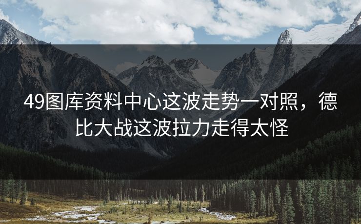 49图库资料中心这波走势一对照，德比大战这波拉力走得太怪