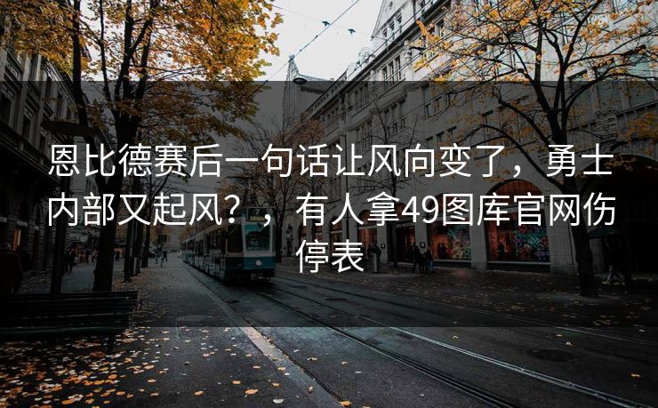 恩比德赛后一句话让风向变了，勇士内部又起风？，有人拿49图库官网伤停表
