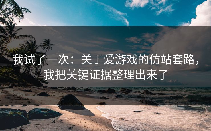 我试了一次：关于爱游戏的仿站套路，我把关键证据整理出来了