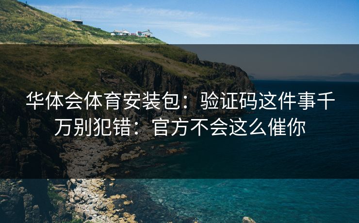 华体会体育安装包：验证码这件事千万别犯错：官方不会这么催你