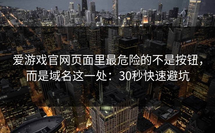 爱游戏官网页面里最危险的不是按钮，而是域名这一处：30秒快速避坑