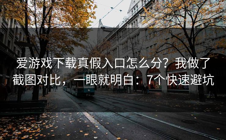 爱游戏下载真假入口怎么分？我做了截图对比，一眼就明白：7个快速避坑
