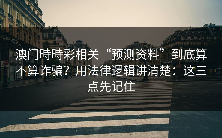 澳门時時彩相关“预测资料”到底算不算诈骗？用法律逻辑讲清楚：这三点先记住