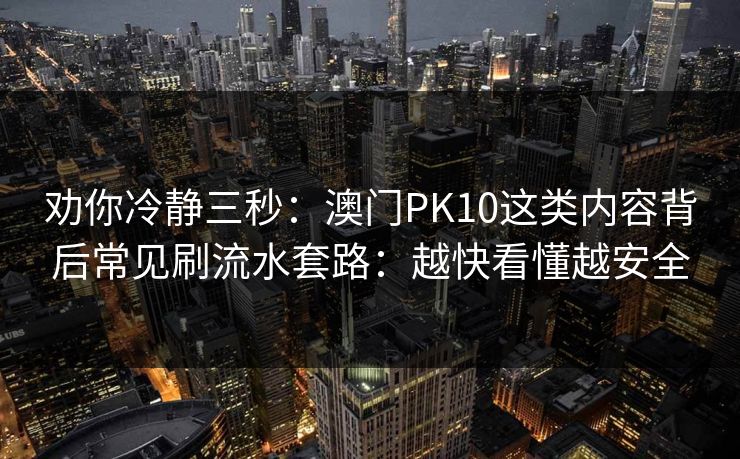 劝你冷静三秒：澳门PK10这类内容背后常见刷流水套路：越快看懂越安全