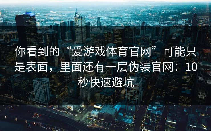 你看到的“爱游戏体育官网”可能只是表面，里面还有一层伪装官网：10秒快速避坑