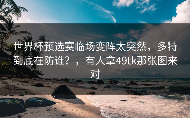 世界杯预选赛临场变阵太突然，多特到底在防谁？，有人拿49tk那张图来对