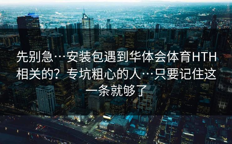 先别急…安装包遇到华体会体育HTH相关的？专坑粗心的人…只要记住这一条就够了