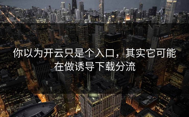 你以为开云只是个入口，其实它可能在做诱导下载分流