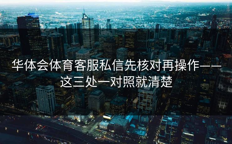 华体会体育客服私信先核对再操作——这三处一对照就清楚