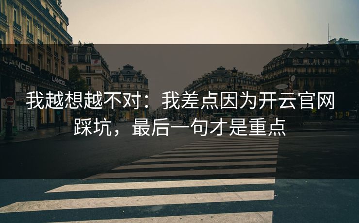 我越想越不对：我差点因为开云官网踩坑，最后一句才是重点