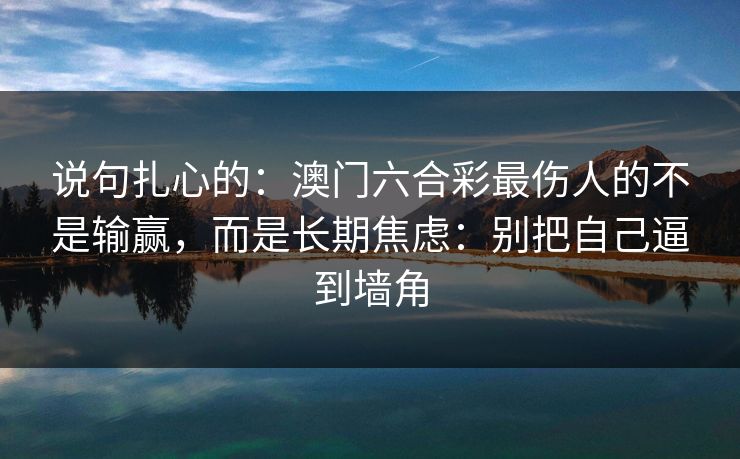 说句扎心的：澳门六合彩最伤人的不是输赢，而是长期焦虑：别把自己逼到墙角