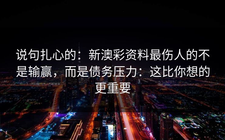 说句扎心的：新澳彩资料最伤人的不是输赢，而是债务压力：这比你想的更重要