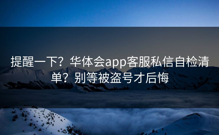 提醒一下？华体会app客服私信自检清单？别等被盗号才后悔