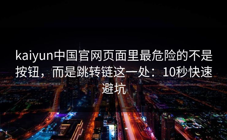 kaiyun中国官网页面里最危险的不是按钮，而是跳转链这一处：10秒快速避坑
