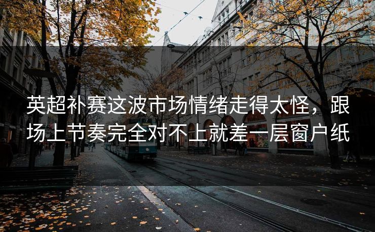 英超补赛这波市场情绪走得太怪，跟场上节奏完全对不上就差一层窗户纸